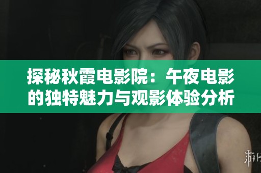 探秘秋霞电影院：午夜电影的独特魅力与观影体验分析
