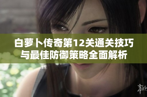白萝卜传奇第12关通关技巧与最佳防御策略全面解析