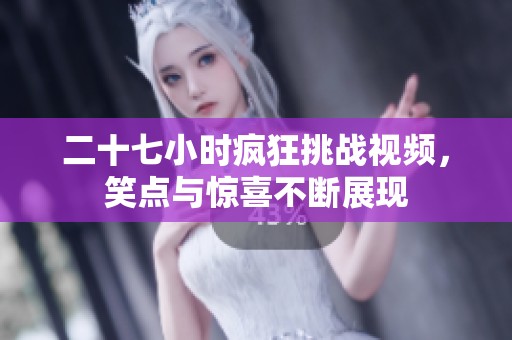 二十七小时疯狂挑战视频，笑点与惊喜不断展现