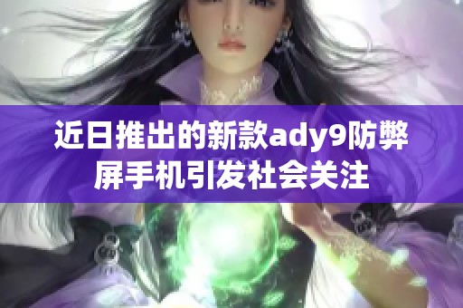 近日推出的新款ady9防弊屏手机引发社会关注