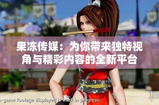 果冻传媒：为你带来独特视角与精彩内容的全新平台
