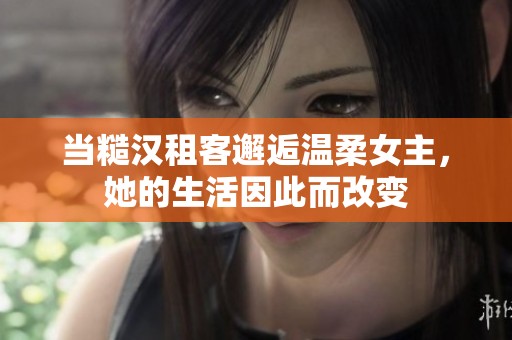 当糙汉租客邂逅温柔女主，她的生活因此而改变