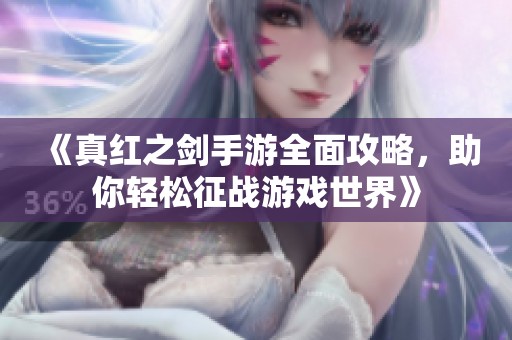 《真红之剑手游全面攻略，助你轻松征战游戏世界》