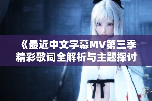 《最近中文字幕MV第三季精彩歌词全解析与主题探讨》