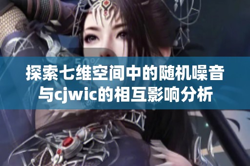探索七维空间中的随机噪音与cjwic的相互影响分析