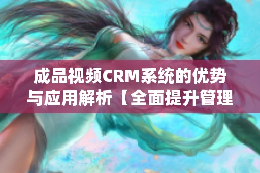 成品视频CRM系统的优势与应用解析【全面提升管理效率】