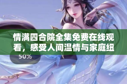 情满四合院全集免费在线观看，感受人间温情与家庭纽带