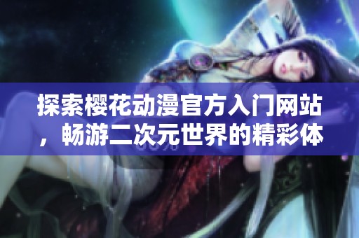 探索樱花动漫官方入门网站，畅游二次元世界的精彩体验