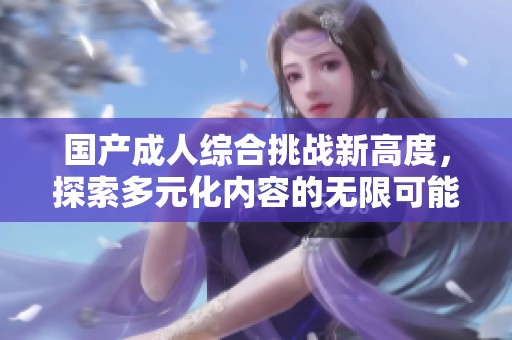 国产成人综合挑战新高度，探索多元化内容的无限可能