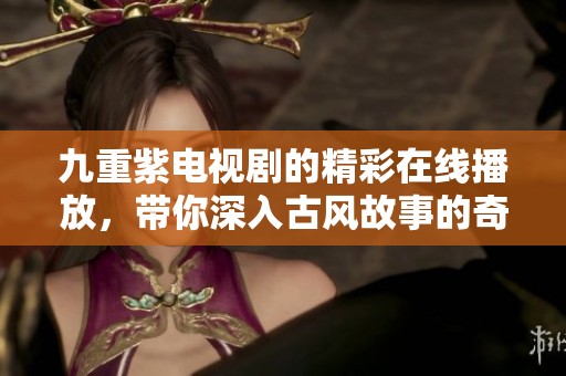 九重紫电视剧的精彩在线播放，带你深入古风故事的奇幻旅程