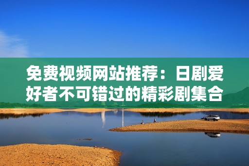 免费视频网站推荐：日剧爱好者不可错过的精彩剧集合集
