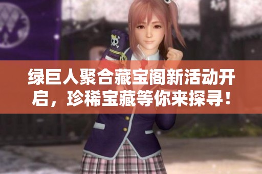 绿巨人聚合藏宝阁新活动开启，珍稀宝藏等你来探寻！
