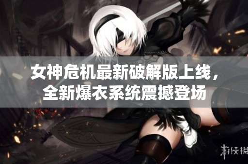 女神危机最新破解版上线，全新爆衣系统震撼登场