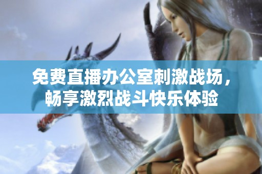 免费直播办公室刺激战场，畅享激烈战斗快乐体验
