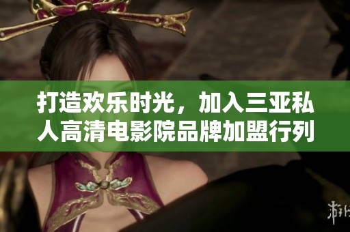 打造欢乐时光，加入三亚私人高清电影院品牌加盟行列