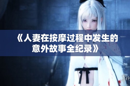 《人妻在按摩过程中发生的意外故事全纪录》