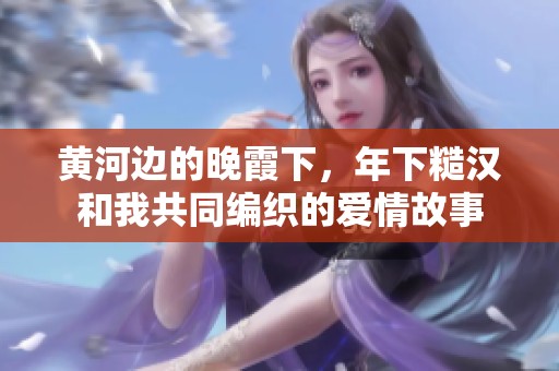 黄河边的晚霞下，年下糙汉和我共同编织的爱情故事