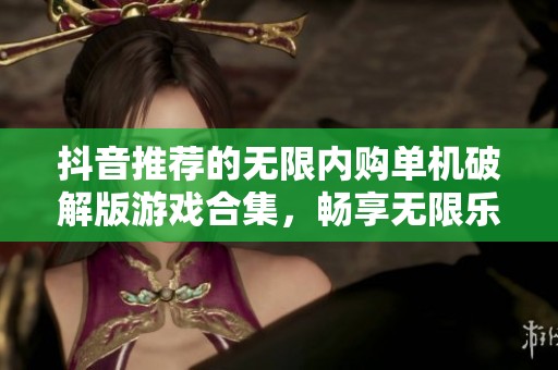 抖音推荐的无限内购单机破解版游戏合集，畅享无限乐趣与自由