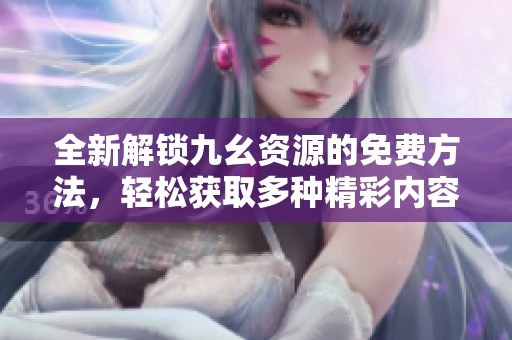 全新解锁九幺资源的免费方法，轻松获取多种精彩内容！