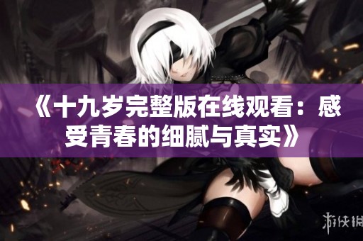 《十九岁完整版在线观看：感受青春的细腻与真实》