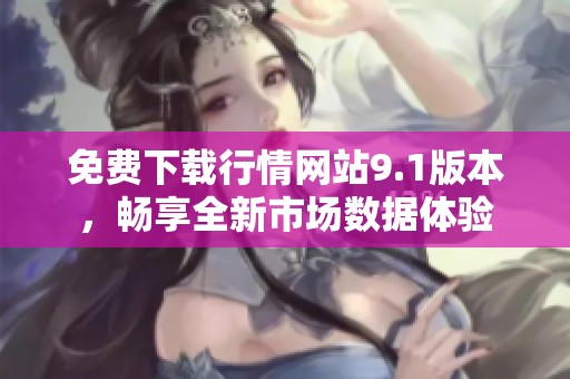免费下载行情网站9.1版本，畅享全新市场数据体验
