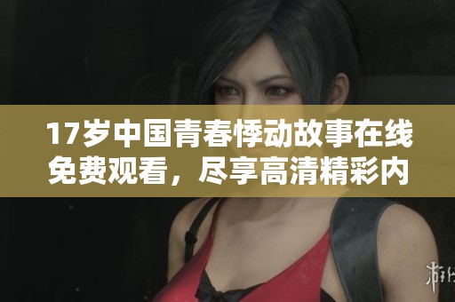 17岁中国青春悸动故事在线免费观看，尽享高清精彩内容
