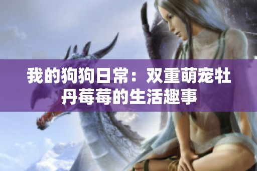 我的狗狗日常：双重萌宠牡丹莓莓的生活趣事