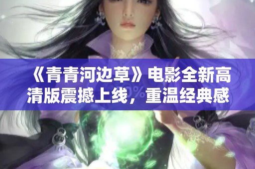 《青青河边草》电影全新高清版震撼上线，重温经典感动时刻