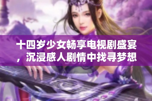 十四岁少女畅享电视剧盛宴，沉浸感人剧情中找寻梦想与情感