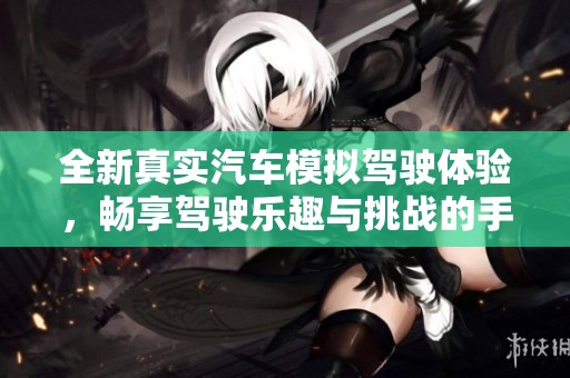 全新真实汽车模拟驾驶体验，畅享驾驶乐趣与挑战的手游推荐