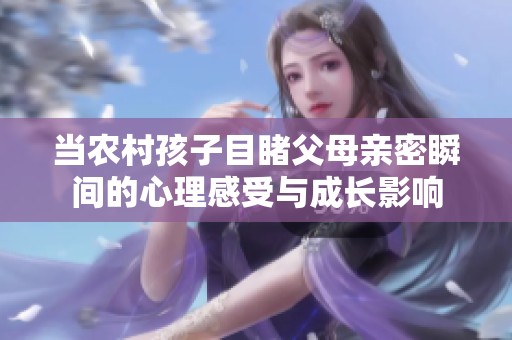当农村孩子目睹父母亲密瞬间的心理感受与成长影响