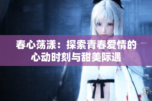 春心荡漾：探索青春爱情的心动时刻与甜美际遇