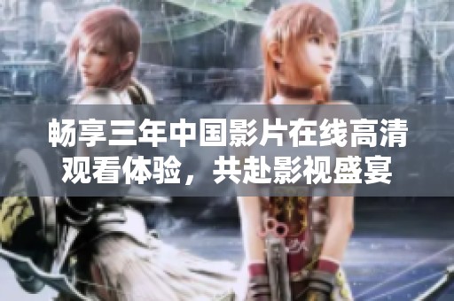 畅享三年中国影片在线高清观看体验，共赴影视盛宴