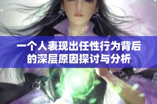 一个人表现出任性行为背后的深层原因探讨与分析