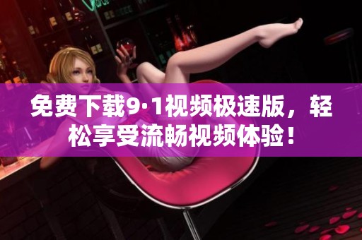 免费下载9·1视频极速版，轻松享受流畅视频体验！