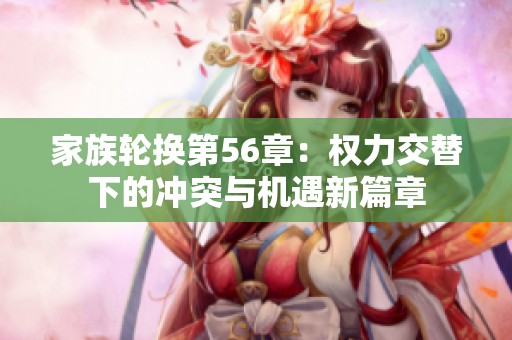 家族轮换第56章：权力交替下的冲突与机遇新篇章