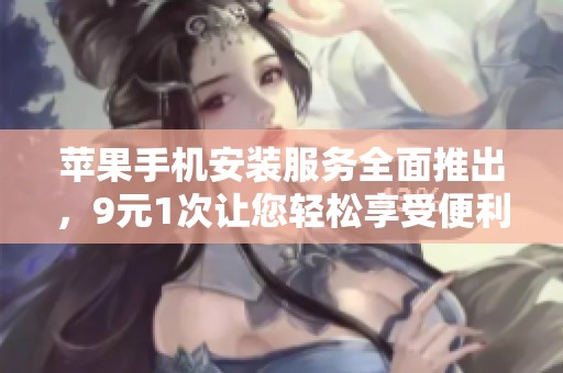 苹果手机安装服务全面推出，9元1次让您轻松享受便利体验