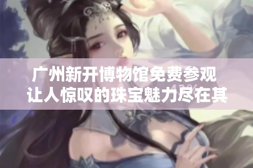 广州新开博物馆免费参观 让人惊叹的珠宝魅力尽在其中