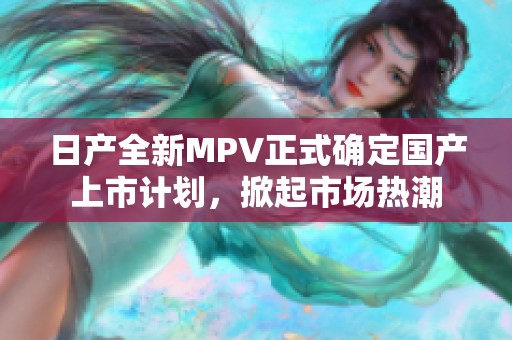 日产全新MPV正式确定国产上市计划，掀起市场热潮