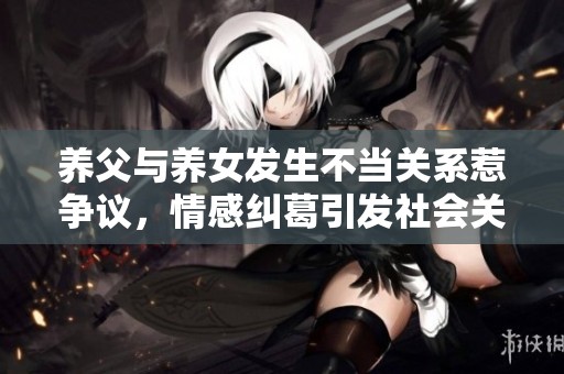 养父与养女发生不当关系惹争议，情感纠葛引发社会关注
