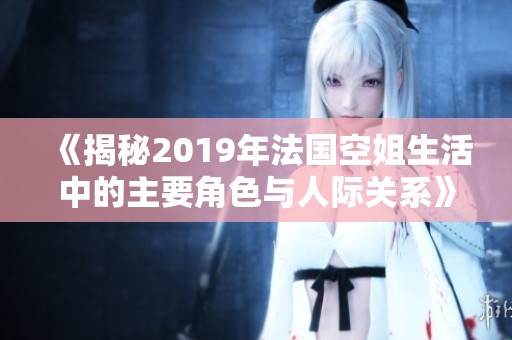 《揭秘2019年法国空姐生活中的主要角色与人际关系》