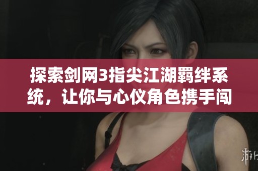探索剑网3指尖江湖羁绊系统，让你与心仪角色携手闯荡武林世界