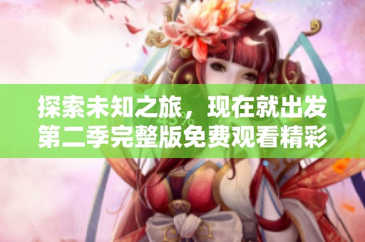 探索未知之旅，现在就出发第二季完整版免费观看精彩体验！