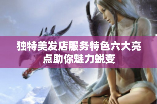 独特美发店服务特色六大亮点助你魅力蜕变