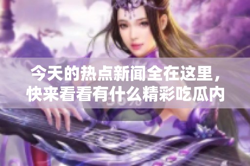 今天的热点新闻全在这里，快来看看有什么精彩吃瓜内容等你发现