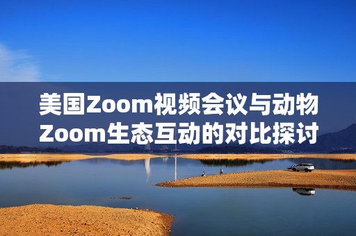 美国Zoom视频会议与动物Zoom生态互动的对比探讨