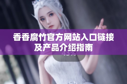 香香腐竹官方网站入口链接及产品介绍指南
