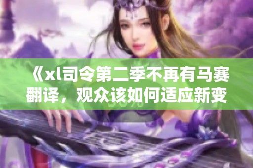 《xl司令第二季不再有马赛翻译，观众该如何适应新变化》