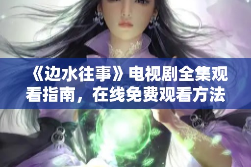 《边水往事》电视剧全集观看指南，在线免费观看方法揭秘
