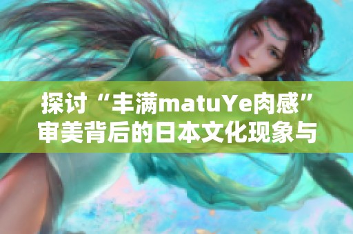 探讨“丰满matuYe肉感”审美背后的日本文化现象与趋势分析